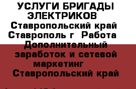 УСЛУГИ БРИГАДЫ ЭЛЕКТРИКОВ - Ставропольский край, Ставрополь г. Работа » Дополнительный заработок и сетевой маркетинг   . Ставропольский край